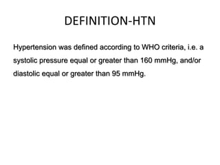 DEFINITION-HTN
Hypertension was defined according to WHO criteria, i.e. a
systolic pressure equal or greater than 160 mmHg, and/or
diastolic equal or greater than 95 mmHg.
 