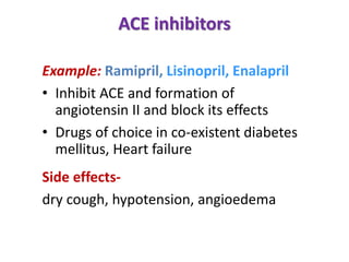 ACE inhibitors
Example: Ramipril, Lisinopril, Enalapril
• Inhibit ACE and formation of
angiotensin II and block its effects
• Drugs of choice in co-existent diabetes
mellitus, Heart failure
Side effects-
dry cough, hypotension, angioedema
 