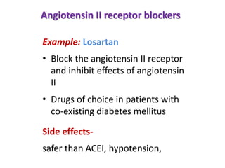 Angiotensin II receptor blockers
Example: Losartan
• Block the angiotensin II receptor
and inhibit effects of angiotensin
II
• Drugs of choice in patients with
co-existing diabetes mellitus
Side effects-
safer than ACEI, hypotension,
 