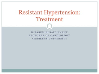 D . B A S E M E L S A I D E N A N Y
L E C T U R E R O F C A R D I O L O G Y
A I N S H A M S U N I V E R S I T Y
Resistant Hypertension:
Treatment
 