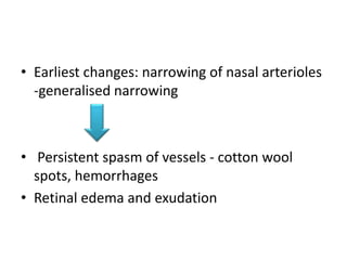 • Earliest changes: narrowing of nasal arterioles
-generalised narrowing
• Persistent spasm of vessels - cotton wool
spots, hemorrhages
• Retinal edema and exudation
 