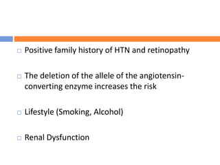  Positive family history of HTN and retinopathy
 The deletion of the allele of the angiotensin-
converting enzyme increases the risk
 Lifestyle (Smoking, Alcohol)
 Renal Dysfunction
 
