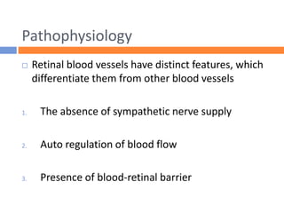 Pathophysiology
 Retinal blood vessels have distinct features, which
differentiate them from other blood vessels
1. The absence of sympathetic nerve supply
2. Auto regulation of blood flow
3. Presence of blood-retinal barrier
 