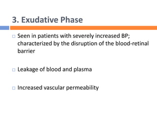 3. Exudative Phase
 Seen in patients with severely increased BP;
characterized by the disruption of the blood-retinal
barrier
 Leakage of blood and plasma
 Increased vascular permeability
 