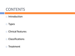 CONTENTS
 Introduction
 Types
 Clinical features
 Classifications
 Treatment
 