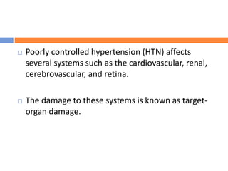  Poorly controlled hypertension (HTN) affects
several systems such as the cardiovascular, renal,
cerebrovascular, and retina.
 The damage to these systems is known as target-
organ damage.
 