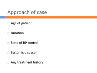 Approach of case
 Age of patient
 Duration
 State of BP control
 Systemic disease
 Any treatment history
 