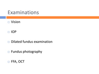 Examinations
 Vision
 IOP
 Dilated fundus examination
 Fundus photography
 FFA, OCT
 