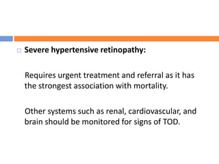  Severe hypertensive retinopathy:
Requires urgent treatment and referral as it has
the strongest association with mortality.
Other systems such as renal, cardiovascular, and
brain should be monitored for signs of TOD.
 