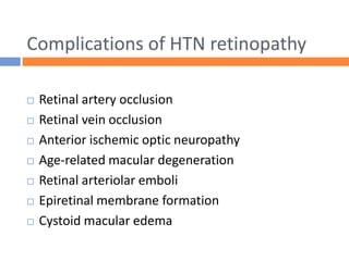 Complications of HTN retinopathy
 Retinal artery occlusion
 Retinal vein occlusion
 Anterior ischemic optic neuropathy
 Age-related macular degeneration
 Retinal arteriolar emboli
 Epiretinal membrane formation
 Cystoid macular edema
 