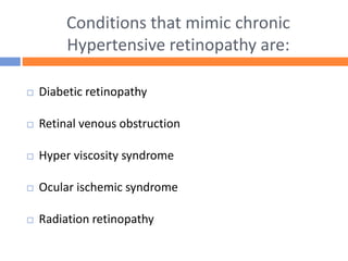 Conditions that mimic chronic
Hypertensive retinopathy are:
 Diabetic retinopathy
 Retinal venous obstruction
 Hyper viscosity syndrome
 Ocular ischemic syndrome
 Radiation retinopathy
 