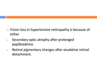  Vision loss in hypertensive retinopathy is because of
either
1. Secondary optic atrophy after prolonged
papilloedema
2. Retinal pigmentary changes after exudative retinal
detachment.
 