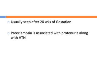  Usually seen after 20 wks of Gestation
 Preeclampsia is associated with protenuria along
with HTN
 