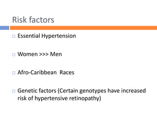 Risk factors
 Essential Hypertension
 Women >>> Men
 Afro-Caribbean Races
 Genetic factors (Certain genotypes have increased
risk of hypertensive retinopathy)
 