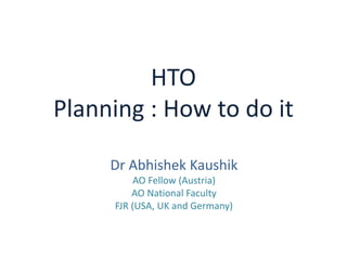 HTO
Planning : How to do it
Dr Abhishek Kaushik
AO Fellow (Austria)
AO National Faculty
FJR (USA, UK and Germany)
 