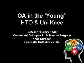 OA in the ‘Young”
HTO & Uni Knee
Professor Deiary Kader
Consultant Orthopaedic & Trauma Surgeon
Knee Surgeon
Newcastle Nuffield Hospital
 