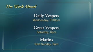 The Week Ahead
            Daily Vespers
            Wednesday, 5:30pm

            Great Vespers
                 Saturday, 6pm

                   Matins
             Next Sunday, 9am
 