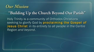 Our Mission
 “Building Up the Church Beyond Our Parish”
Holy Trinity is a community of Orthodox Christians
seeking to glorify God by proclaiming the Gospel of
Jesus Christ in its entirety to all people in the Centre
Region and beyond.
 