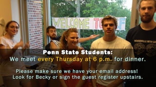 Penn State Students:
We meet every Thursday at 6 p.m. for dinner.
 Please make sure we have your email address!
Look for Becky or sign the guest register upstairs.
 