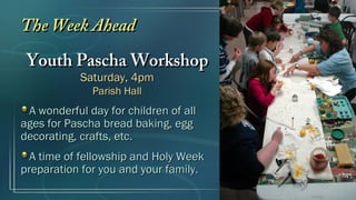 The Week Ahead
 Youth Pascha Workshop
            Saturday, 4pm
              Parish Hall
 A wonderful day for children of all
ages for Pascha bread baking, egg
decorating, crafts, etc.
  A time of fellowship and Holy Week
preparation for you and your family.
 