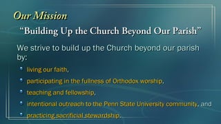 Our Mission
 “Building Up the Church Beyond Our Parish”
We strive to build up the Church beyond our parish
by:
  living our faith,
  participating in the fullness of Orthodox worship,
  teaching and fellowship,
  intentional outreach to the Penn State University community, and
  practicing sacrificial stewardship.
 