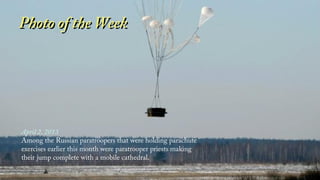 Photo of the Week




April 2, 2013
Among the Russian paratroopers that were holding parachute
exercises earlier this month were paratrooper priests making
their jump complete with a mobile cathedral.
 