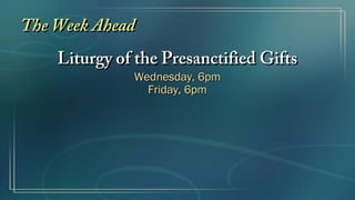 The Week Ahead
    Liturgy of the Presanctified Gifts
              Wednesday, 6pm
                Friday, 6pm
 