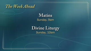 The Week AheadThe Week Ahead
MatinsMatins
Sunday, 9amSunday, 9am
Divine LiturgyDivine Liturgy
Sunday, 10amSunday, 10am
 