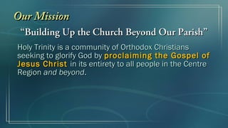 ““Building Up the Church Beyond Our Parish”Building Up the Church Beyond Our Parish”
Holy Trinity is a community of Orthodox ChristiansHoly Trinity is a community of Orthodox Christians
seeking to glorify God byseeking to glorify God by proclaiming the Gospel ofproclaiming the Gospel of
Jesus ChristJesus Christ in its entirety to all people in the Centrein its entirety to all people in the Centre
RegionRegion and beyondand beyond..
Our MissionOur Mission
 