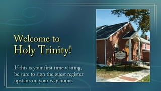 Welcome toWelcome to
Holy Trinity!Holy Trinity!
If this is your first time visiting,If this is your first time visiting,
be sure to sign the guest registerbe sure to sign the guest register
upstairs on your way home.upstairs on your way home.
 