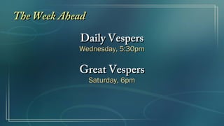 The Week AheadThe Week Ahead
Daily VespersDaily Vespers
Wednesday, 5:30pmWednesday, 5:30pm
Great VespersGreat Vespers
Saturday, 6pmSaturday, 6pm
 
