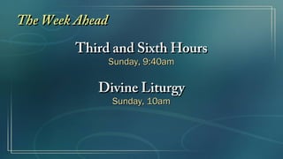 The Week AheadThe Week Ahead
Third and Sixth HoursThird and Sixth Hours
Sunday, 9:40amSunday, 9:40am
Divine LiturgyDivine Liturgy
Sunday, 10amSunday, 10am
 