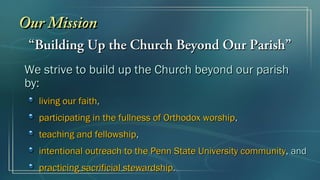““Building Up the Church Beyond Our Parish”Building Up the Church Beyond Our Parish”
We strive to build up the Church beyond our parishWe strive to build up the Church beyond our parish
by:by:
living our faithliving our faith,,
participating in the fullness of Orthodox worshipparticipating in the fullness of Orthodox worship,,
teaching and fellowshipteaching and fellowship,,
intentional outreach to the Penn State University communityintentional outreach to the Penn State University community, and, and
practicing sacrificial stewardshippracticing sacrificial stewardship..
Our MissionOur Mission
 