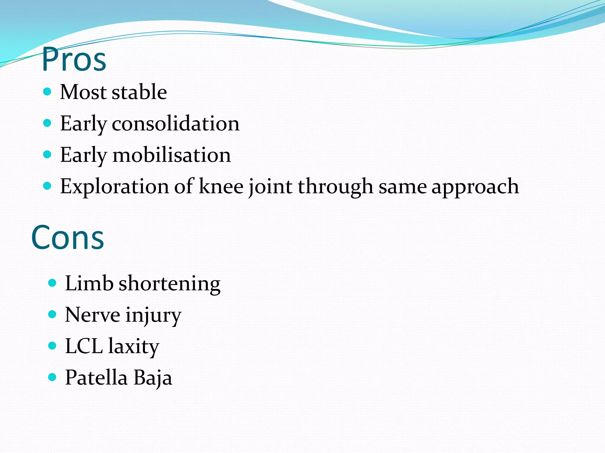 Pros
 Most stable
 Early consolidation
 Early mobilisation
 Exploration of knee joint through same approach
Cons
 Limb shortening
 Nerve injury
 LCL laxity
 Patella Baja
 