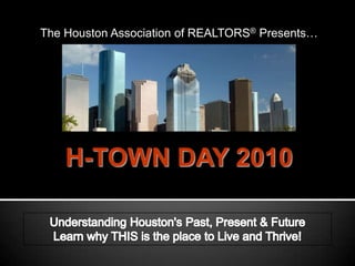 The Houston Association of REALTORS® Presents… H-TOWN DAY 2010 Understanding Houston's Past, Present & Future Learn why THIS is the place to Live and Thrive! 