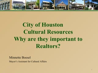 City of Houston
      Cultural Resources
    Why are they important to
           Realtors?
Minnette Boesel
Mayor’s Assistant for Cultural Affairs


                                         1
 