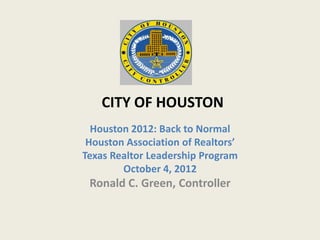 CITY OF HOUSTON
  Houston 2012: Back to Normal
 Houston Association of Realtors’
Texas Realtor Leadership Program
        October 4, 2012
 Ronald C. Green, Controller
 