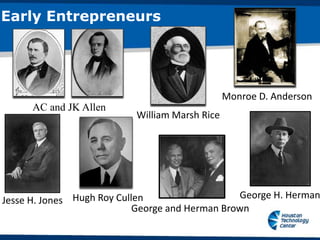 Early Entrepreneurs




                                                Monroe D. Anderson
      AC and JK Allen
                           William Marsh Rice




Jesse H. Jones Hugh Roy Cullen                   George H. Herman
                            George and Herman Brown
 