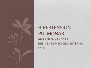 HIPERTENSION
PULMONAR
ANA LUCIA VANEGAS
RESIDENTE MEDICINA INTERNA
2012
 