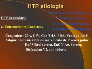 HTP Secundaria : a.  Enfermedades Cardiacas   Congenitas: CIA, CIV, Cor TriA, PDA, Ventana Ao P Adquiridas: causantes de incremento de P venas pulm. Enf Mitral severa, Enf. V.Ao. Severa,  Disfuncion VI, amiloidosis   HTP etiologia Cardiopatías y Valvulopatías izq:    Presión Auricula izq    Presión Venas Pulmonares    Presión Arteria Pulmonar 