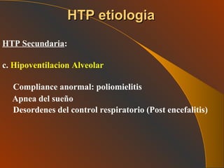 HTP Secundaria : c.  Hipoventilacion Alveolar   Compliance anormal: poliomielitis Apnea del sueño Desordenes del control respiratorio (Post encefalitis) HTP etiologia 
