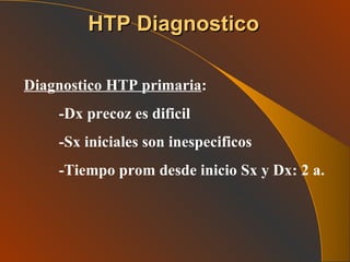 HTP Diagnostico Diagnostico HTP primaria : -Dx precoz es dificil -Sx iniciales son inespecificos -Tiempo prom desde inicio Sx y Dx: 2 a. 