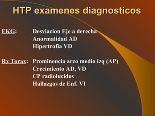 EKG : Desviacion Eje a derecha Anormalidad AD Hipertrofia VD Rx Torax : Prominencia arco medio izq (AP) Crecimiento AD, VD CP radiolucidos Hallazgos de Enf. VI HTP examenes diagnosticos 