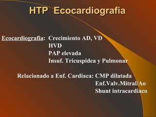 Ecocardiografia : Crecimiento AD, VD HVD PAP elevada Insuf. Tricuspidea y Pulmonar Relacionado a Enf. Cardiaca: CMP dilatada Enf.Valv.Mitral/Ao Shunt intracardiaco HTP  Ecocardiografia 