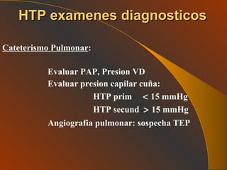 Cateterismo Pulmonar : Evaluar PAP, Presion VD Evaluar presion capilar cuña: HTP prim     15 mmHg HTP secund     15 mmHg Angiografia pulmonar: sospecha TEP   HTP examenes diagnosticos 