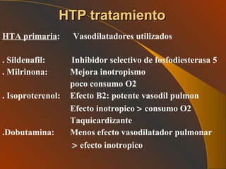 HTA primaria :  Vasodilatadores utilizados . Sildenafil:  Inhibidor selectivo de fosfodiesterasa 5 . Milrinona: Mejora inotropismo poco consumo O2 . Isoproterenol: Efecto B2: potente vasodil pulmon Efecto inotropico    consumo O2 Taquicardizante .Dobutamina: Menos efecto vasodilatador pulmonar      efecto inotropico HTP tratamiento 