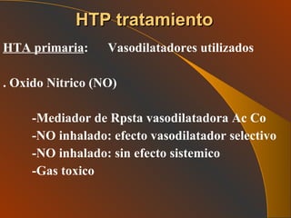 HTA primaria :  Vasodilatadores utilizados . Oxido Nitrico (NO) -Mediador de Rpsta vasodilatadora Ac Co -NO inhalado: efecto vasodilatador selectivo -NO inhalado: sin efecto sistemico -Gas toxico  HTP tratamiento 