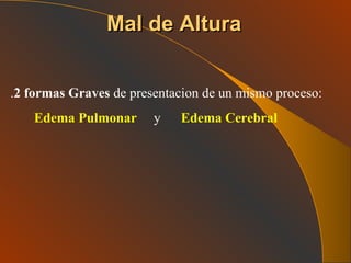 Mal de Altura . 2 formas Graves  de presentacion de un mismo proceso:  Edema Pulmonar   y  Edema Cerebral 
