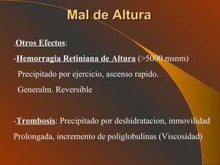 Mal de Altura . Otros Efectos : - Hemorragia Retiniana de Altura  (>5000 msnm) Precipitado por ejercicio, ascenso rapido. Generalm. Reversible - Trombosis : Precipitado por deshidratacion, inmovilidad Prolongada, incremento de poliglobulinas (Viscosidad) 