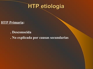 HTP Primaria : . Desconocida . No explicada por causas secundarias   HTP etiologia 